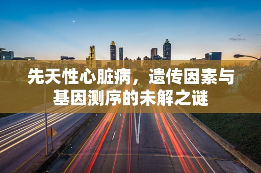 先天性心脏病，遗传因素与基因测序的未解之谜