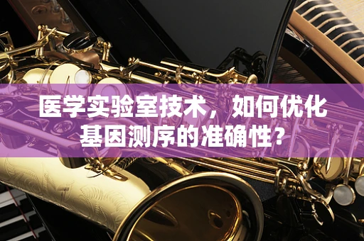 医学实验室技术，如何优化基因测序的准确性？
