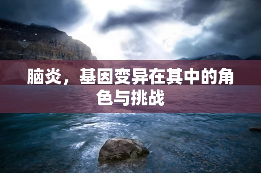 脑炎，基因变异在其中的角色与挑战