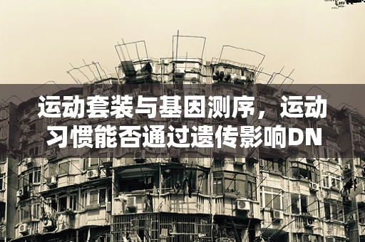运动套装与基因测序，运动习惯能否通过遗传影响DNA稳定性？