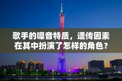 歌手的嗓音特质，遗传因素在其中扮演了怎样的角色？
