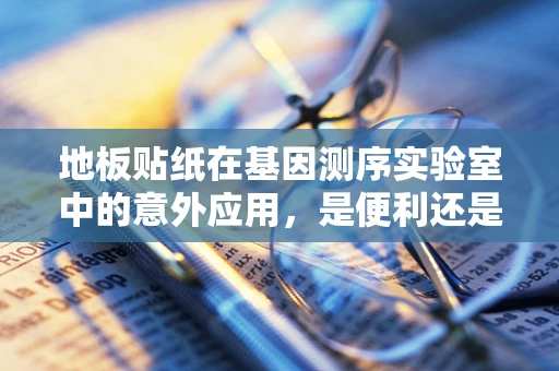 地板贴纸在基因测序实验室中的意外应用，是便利还是隐患？