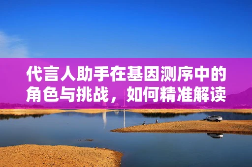 代言人助手在基因测序中的角色与挑战，如何精准解读遗传信息？