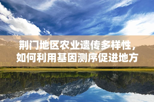 荆门地区农业遗传多样性，如何利用基因测序促进地方特色作物保护？