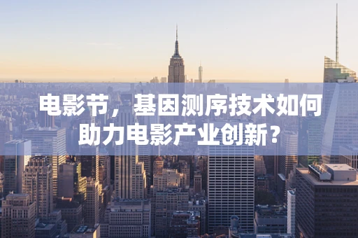 电影节，基因测序技术如何助力电影产业创新？