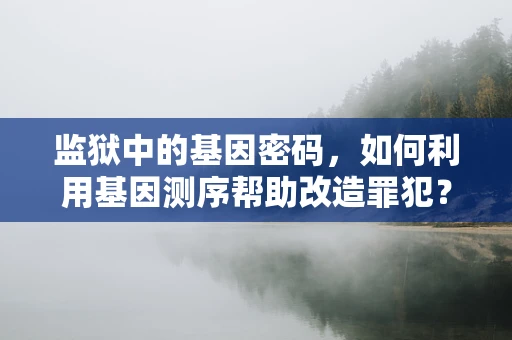 监狱中的基因密码，如何利用基因测序帮助改造罪犯？