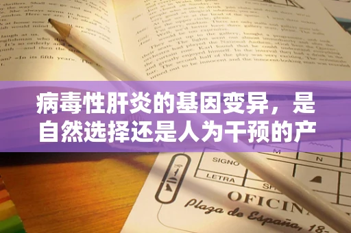 病毒性肝炎的基因变异，是自然选择还是人为干预的产物？