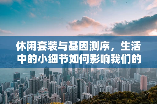 休闲套装与基因测序，生活中的小细节如何影响我们的DNA解读？