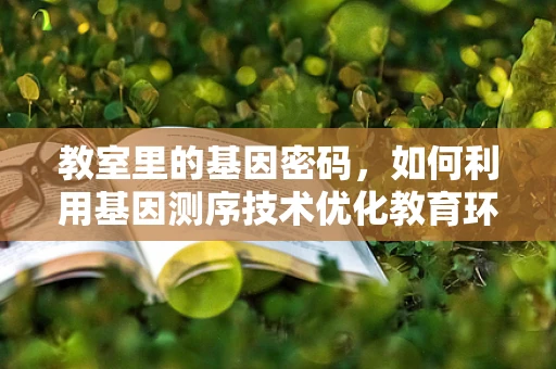 教室里的基因密码，如何利用基因测序技术优化教育环境？