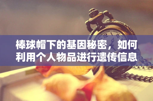 棒球帽下的基因秘密，如何利用个人物品进行遗传信息采样？