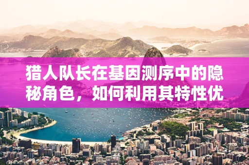 猎人队长在基因测序中的隐秘角色，如何利用其特性优化样本采集策略？