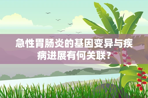 急性胃肠炎的基因变异与疾病进展有何关联？