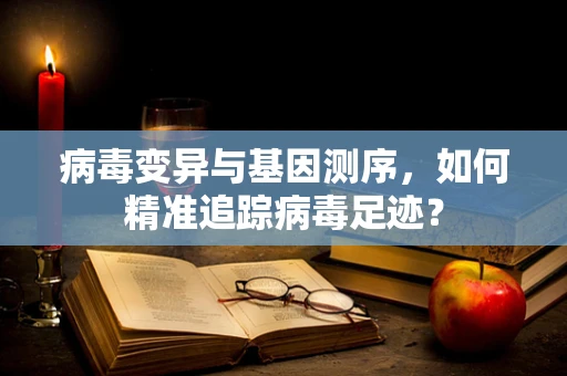 病毒变异与基因测序，如何精准追踪病毒足迹？