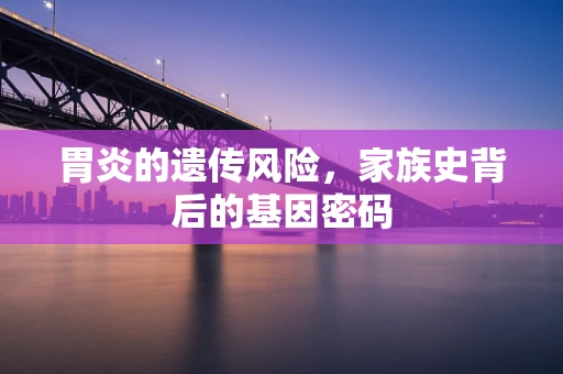 胃炎的遗传风险，家族史背后的基因密码