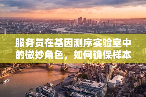 服务员在基因测序实验室中的微妙角色，如何确保样本处理的准确性？