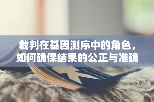 裁判在基因测序中的角色，如何确保结果的公正与准确？