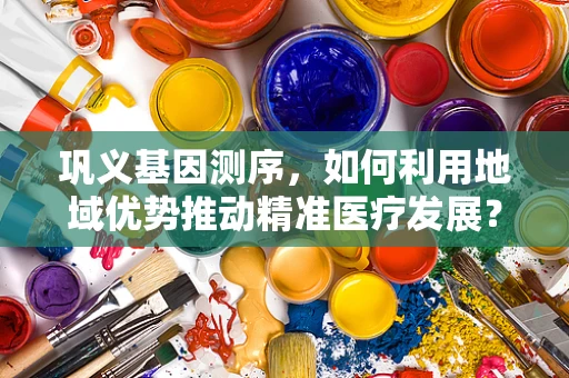 巩义基因测序，如何利用地域优势推动精准医疗发展？