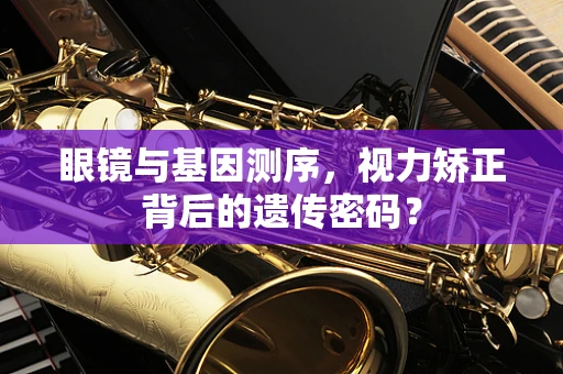 眼镜与基因测序，视力矫正背后的遗传密码？