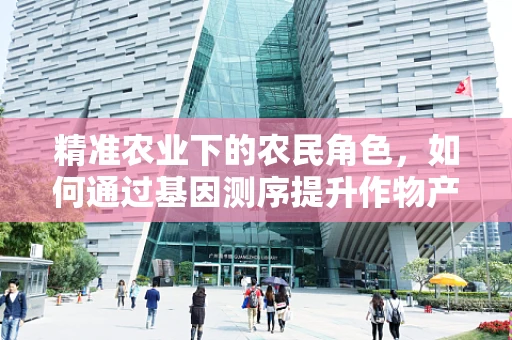 精准农业下的农民角色，如何通过基因测序提升作物产量与抗性？