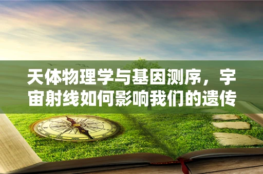 天体物理学与基因测序，宇宙射线如何影响我们的遗传密码？
