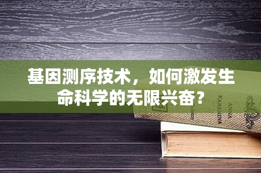 基因测序技术，如何激发生命科学的无限兴奋？