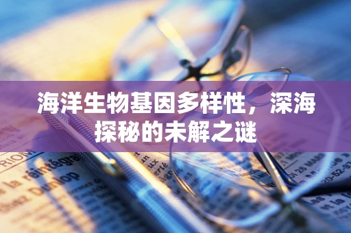 海洋生物基因多样性，深海探秘的未解之谜