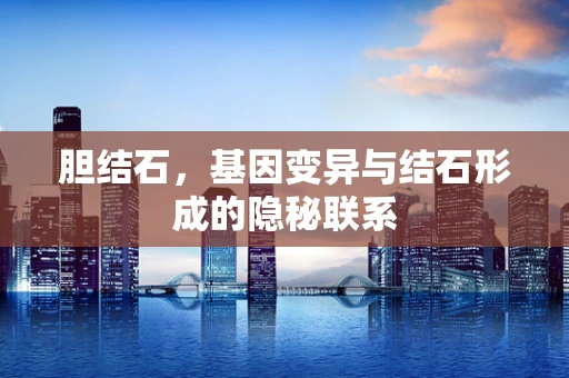 胆结石，基因变异与结石形成的隐秘联系