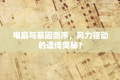 电扇与基因测序，风力驱动的遗传奥秘？
