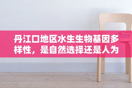 丹江口地区水生生物基因多样性，是自然选择还是人为干预的杰作？