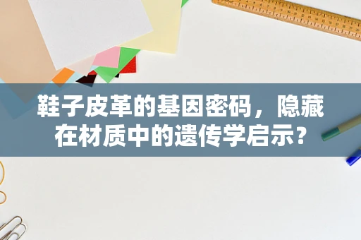 鞋子皮革的基因密码，隐藏在材质中的遗传学启示？