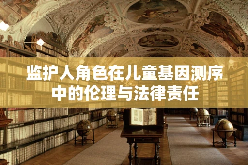 监护人角色在儿童基因测序中的伦理与法律责任