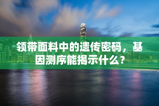 领带面料中的遗传密码，基因测序能揭示什么？