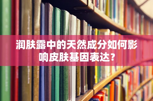 润肤露中的天然成分如何影响皮肤基因表达？