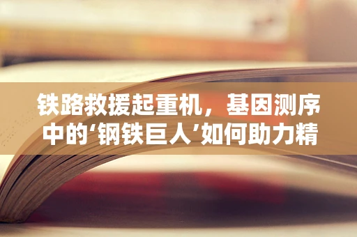 铁路救援起重机，基因测序中的‘钢铁巨人’如何助力精准救援？