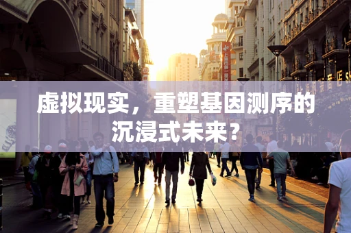 虚拟现实，重塑基因测序的沉浸式未来？