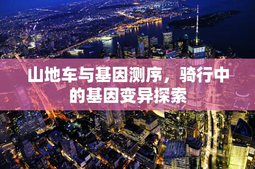 山地车与基因测序，骑行中的基因变异探索