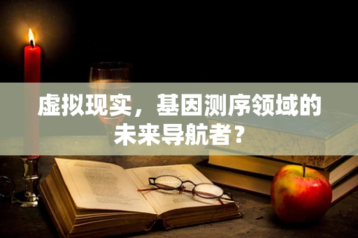 虚拟现实，基因测序领域的未来导航者？