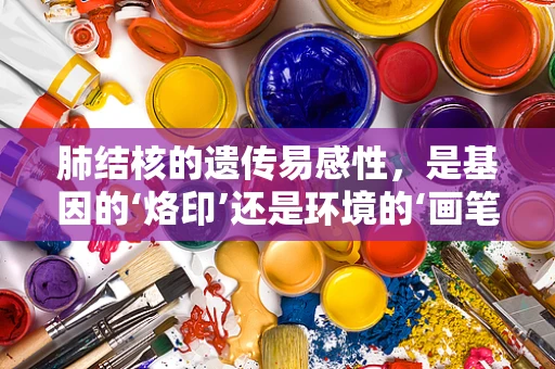 肺结核的遗传易感性，是基因的‘烙印’还是环境的‘画笔’？