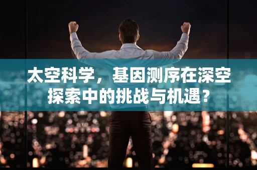 太空科学，基因测序在深空探索中的挑战与机遇？