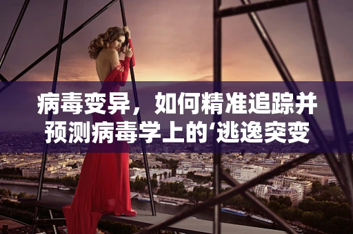 病毒变异，如何精准追踪并预测病毒学上的‘逃逸突变’？