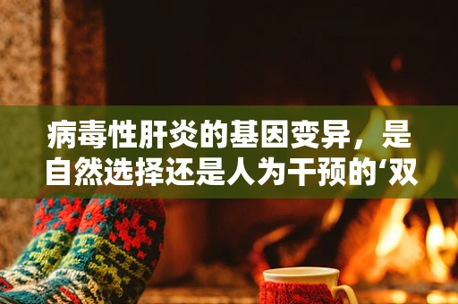 病毒性肝炎的基因变异，是自然选择还是人为干预的‘双刃剑’？