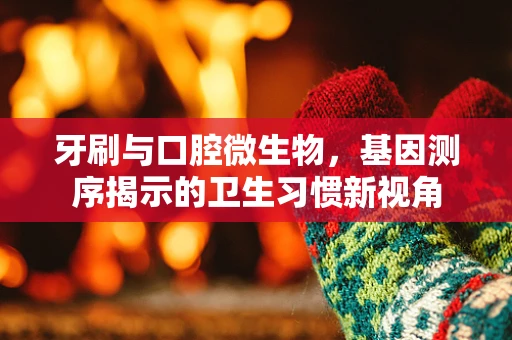 牙刷与口腔微生物，基因测序揭示的卫生习惯新视角