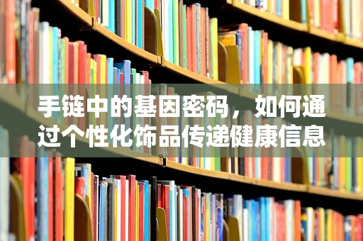 手链中的基因密码，如何通过个性化饰品传递健康信息？