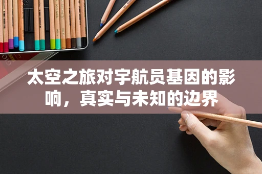 太空之旅对宇航员基因的影响，真实与未知的边界