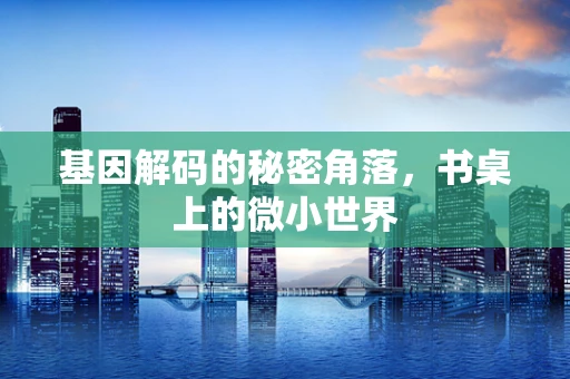 基因解码的秘密角落，书桌上的微小世界