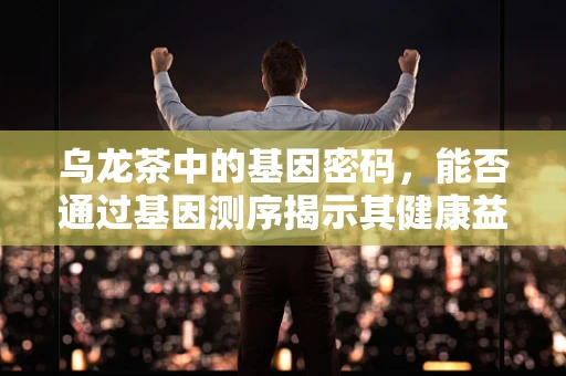 乌龙茶中的基因密码，能否通过基因测序揭示其健康益处？