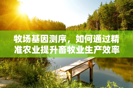 牧场基因测序，如何通过精准农业提升畜牧业生产效率？