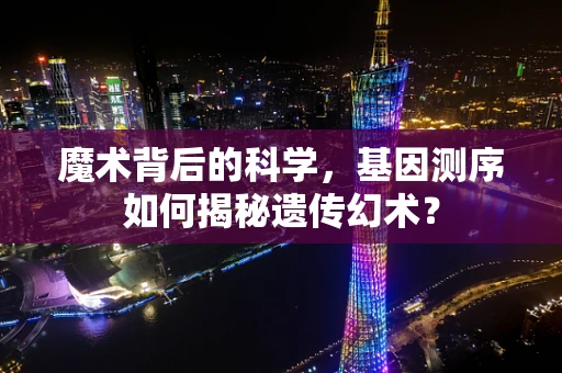 魔术背后的科学，基因测序如何揭秘遗传幻术？