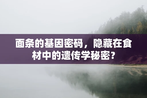 面条的基因密码，隐藏在食材中的遗传学秘密？
