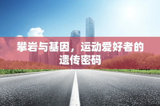 攀岩与基因，运动爱好者的遗传密码